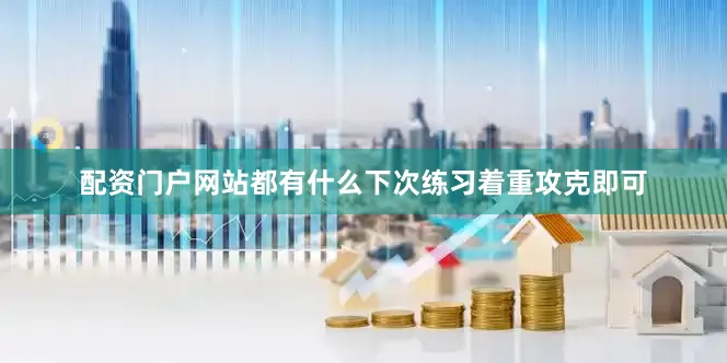 配资门户网站都有什么下次练习着重攻克即可