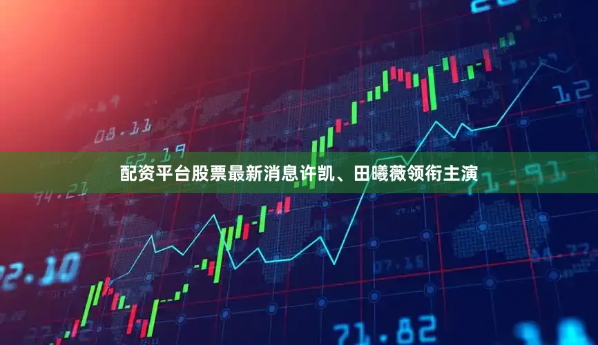 配资平台股票最新消息许凯、田曦薇领衔主演