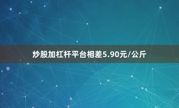 炒股加杠杆平台相差5.90元/公斤