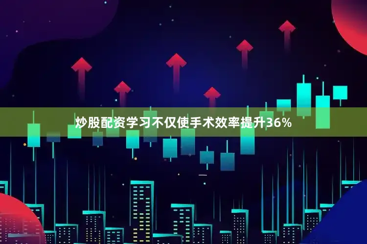 炒股配资学习不仅使手术效率提升36%