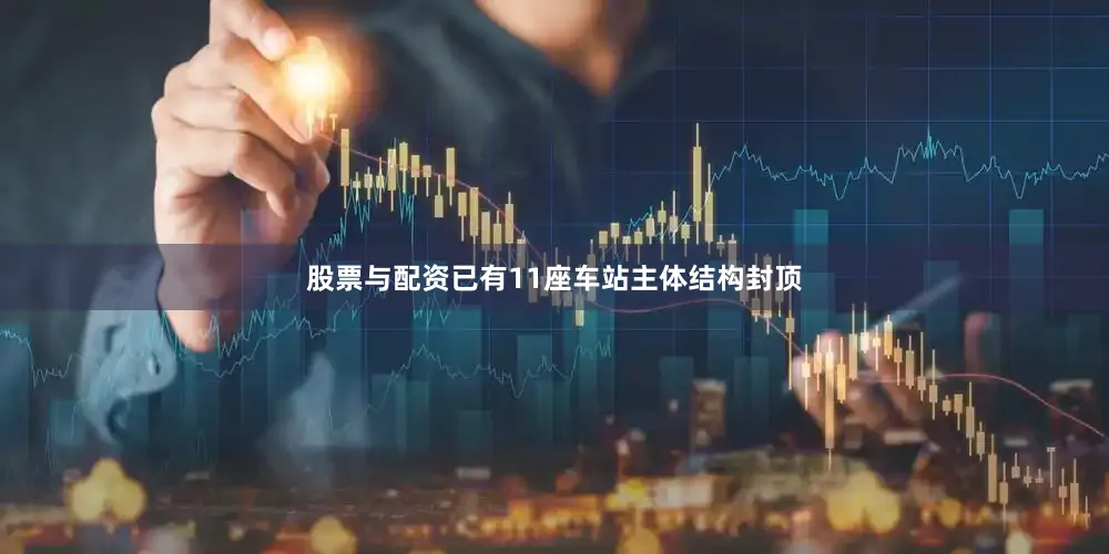 股票与配资已有11座车站主体结构封顶