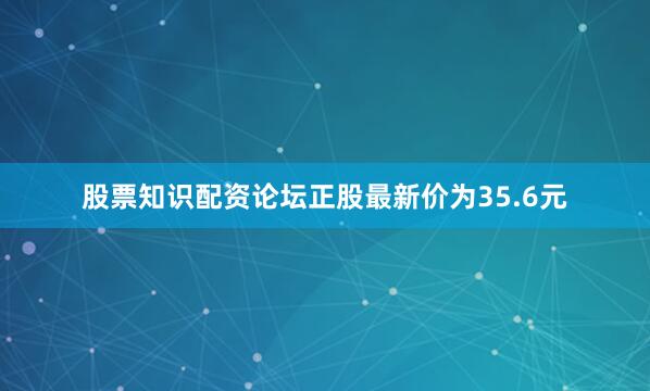 股票知识配资论坛正股最新价为35.6元
