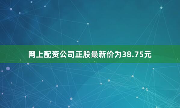 网上配资公司正股最新价为38.75元