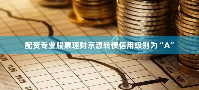 配资专业股票理财京源转债信用级别为“A”