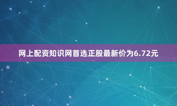 网上配资知识网首选正股最新价为6.72元