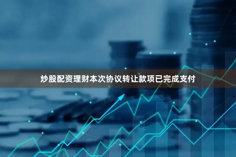 炒股配资理财本次协议转让款项已完成支付