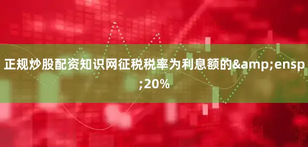 正规炒股配资知识网征税税率为利息额的&ensp;20%