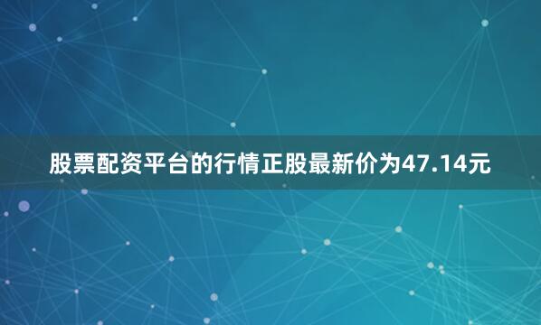 股票配资平台的行情正股最新价为47.14元