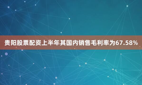 贵阳股票配资上半年其国内销售毛利率为67.58%