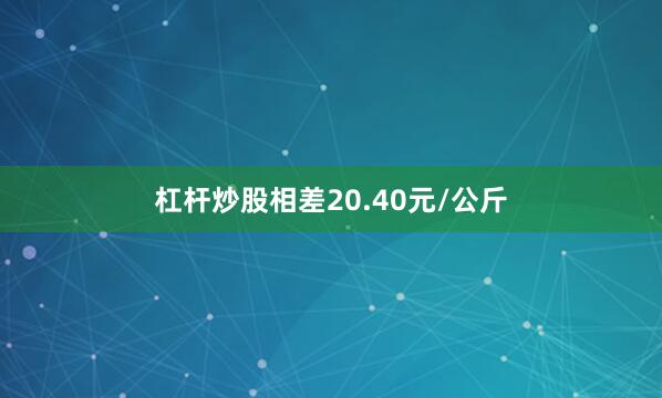 杠杆炒股相差20.40元/公斤