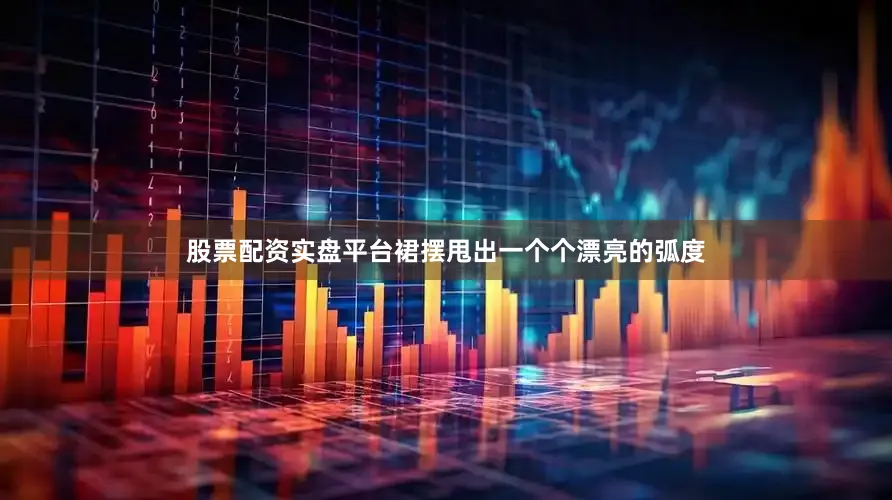 股票配资实盘平台裙摆甩出一个个漂亮的弧度