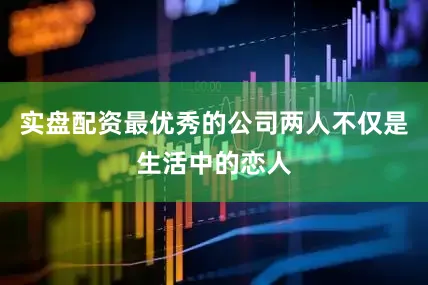 实盘配资最优秀的公司两人不仅是生活中的恋人
