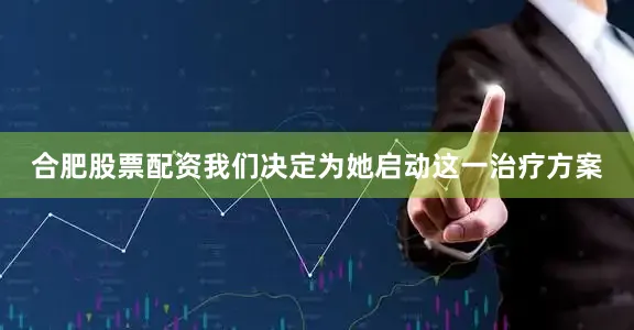 合肥股票配资我们决定为她启动这一治疗方案