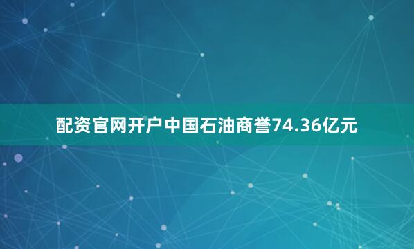 配资官网开户中国石油商誉74.36亿元
