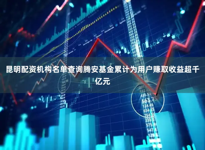 昆明配资机构名单查询腾安基金累计为用户赚取收益超千亿元