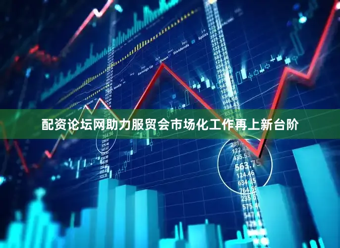 配资论坛网助力服贸会市场化工作再上新台阶