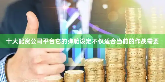 十大配资公司平台它的弹舱设定不仅适合当前的作战需要