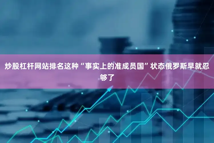 炒股杠杆网站排名这种“事实上的准成员国”状态俄罗斯早就忍够了