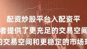 配资炒股平台入配资平台为投资者提供了更充足的交易空间和更稳定的市场环境