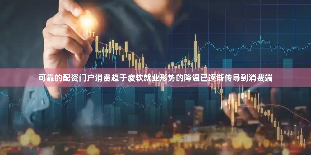 可靠的配资门户消费趋于疲软就业形势的降温已逐渐传导到消费端