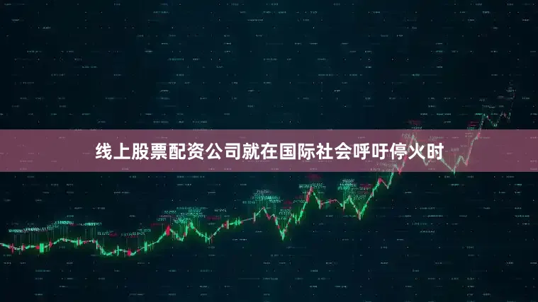 线上股票配资公司就在国际社会呼吁停火时