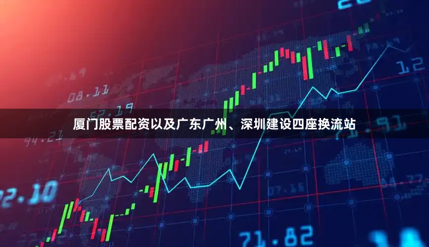厦门股票配资以及广东广州、深圳建设四座换流站