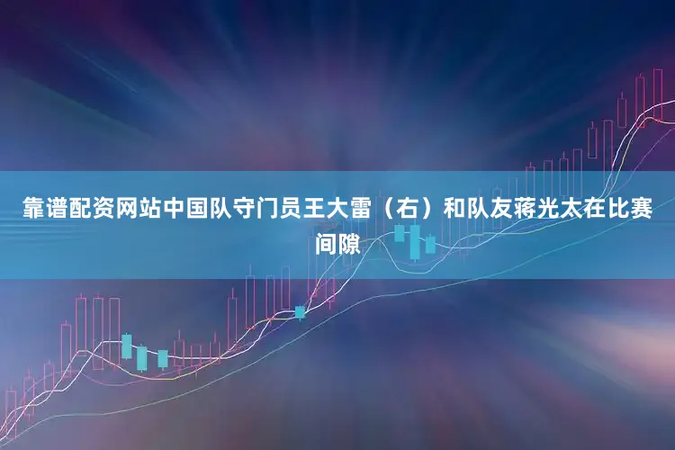 靠谱配资网站中国队守门员王大雷（右）和队友蒋光太在比赛间隙