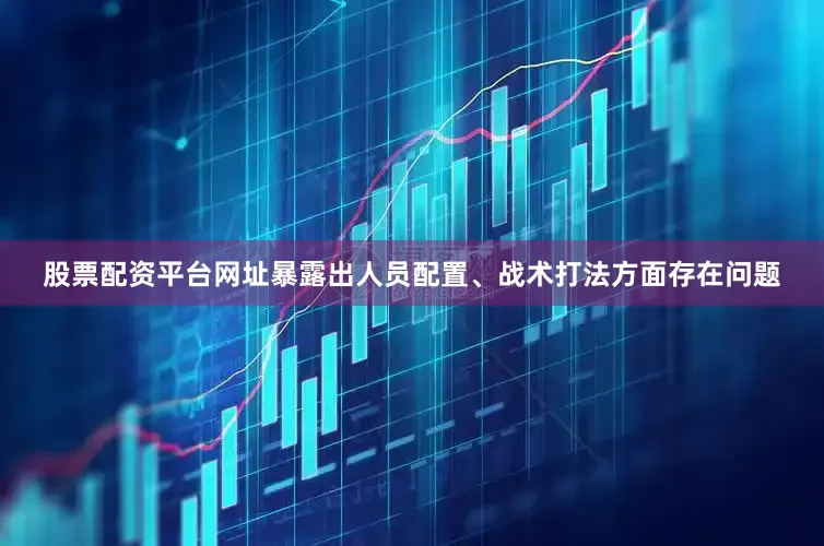 股票配资平台网址暴露出人员配置、战术打法方面存在问题