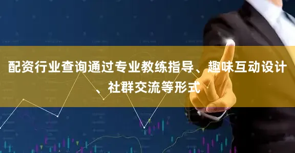 配资行业查询通过专业教练指导、趣味互动设计、社群交流等形式