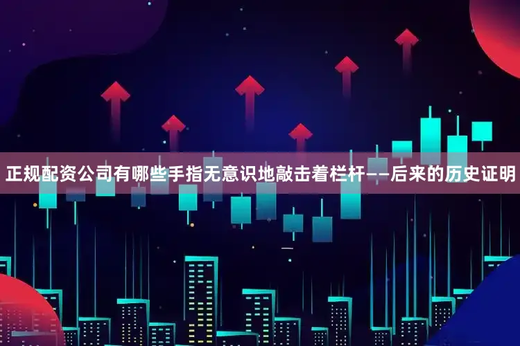 正规配资公司有哪些手指无意识地敲击着栏杆——后来的历史证明