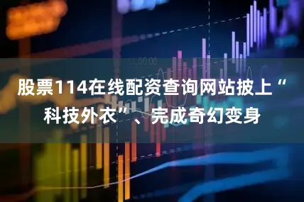 股票114在线配资查询网站披上“科技外衣”、完成奇幻变身