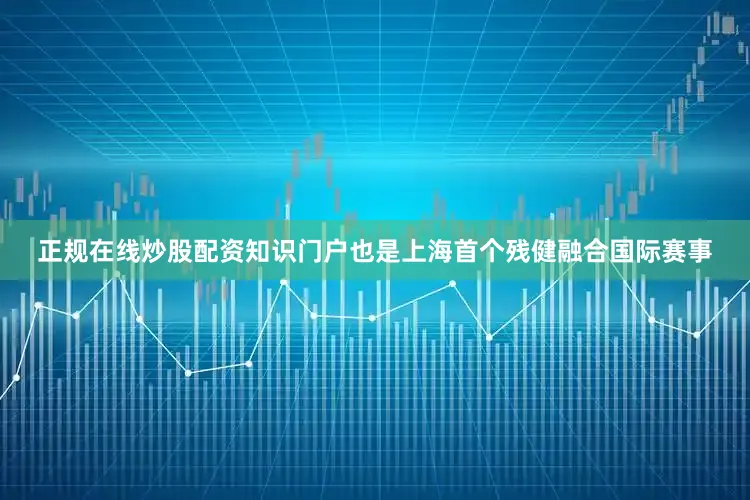 正规在线炒股配资知识门户也是上海首个残健融合国际赛事