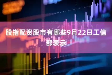 股指配资股市有哪些9月22日工信部表示