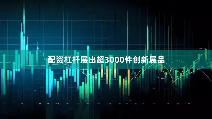 配资杠杆展出超3000件创新展品