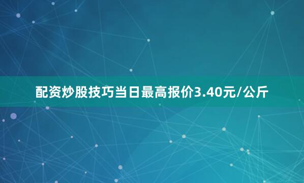 配资炒股技巧当日最高报价3.40元/公斤
