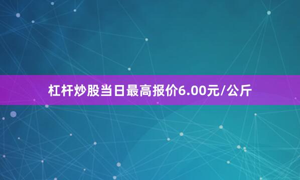 杠杆炒股当日最高报价6.00元/公斤