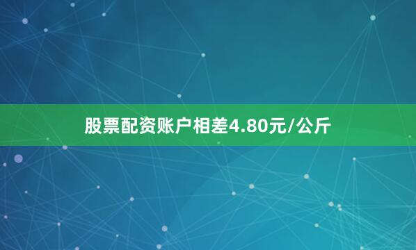 股票配资账户相差4.80元/公斤