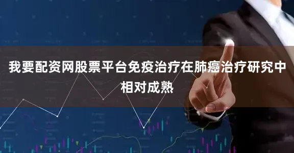 我要配资网股票平台免疫治疗在肺癌治疗研究中相对成熟