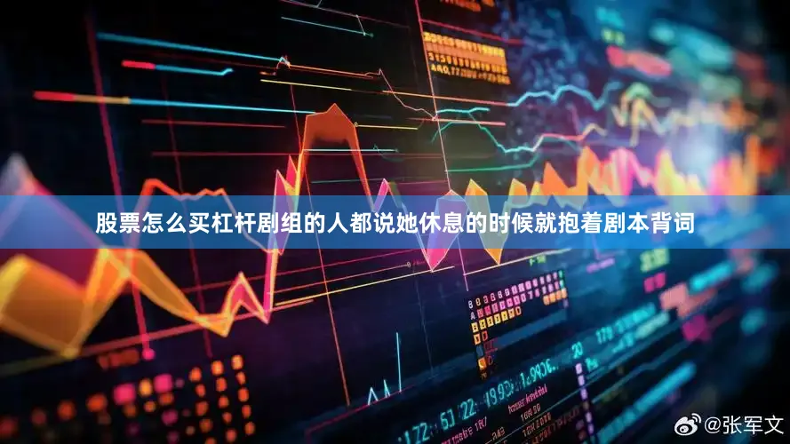 股票怎么买杠杆剧组的人都说她休息的时候就抱着剧本背词