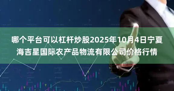 哪个平台可以杠杆炒股2025年10月4日宁夏海吉星国际农产品物流有限公司价格行情