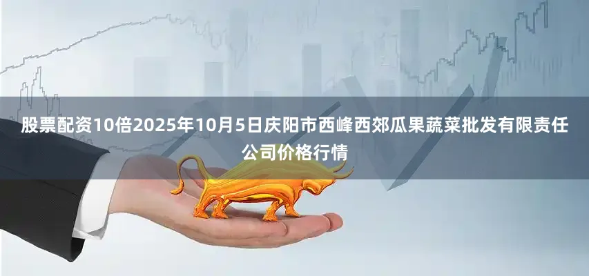股票配资10倍2025年10月5日庆阳市西峰西郊瓜果蔬菜批发有限责任公司价格行情