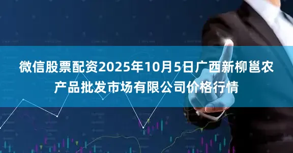 微信股票配资2025年10月5日广西新柳邕农产品批发市场有限公司价格行情