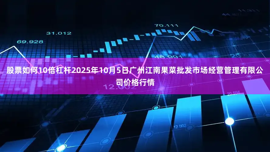 股票如何10倍杠杆2025年10月5日广州江南果菜批发市场经营管理有限公司价格行情