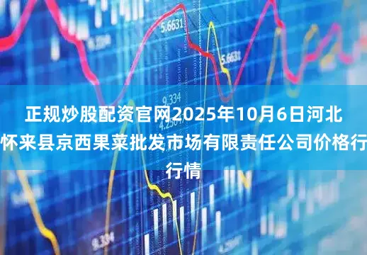 正规炒股配资官网2025年10月6日河北省怀来县京西果菜批发市场有限责任公司价格行情