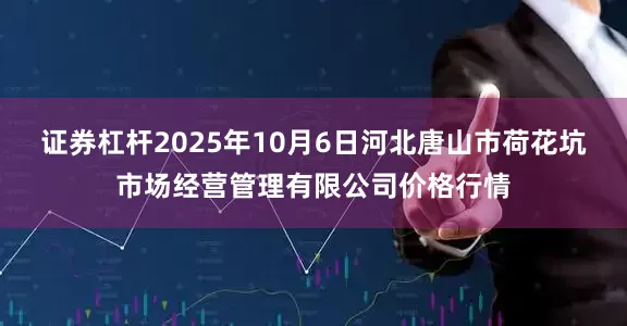 证券杠杆2025年10月6日河北唐山市荷花坑市场经营管理有限公司价格行情