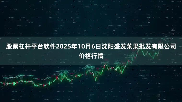 股票杠杆平台软件2025年10月6日沈阳盛发菜果批发有限公司价格行情