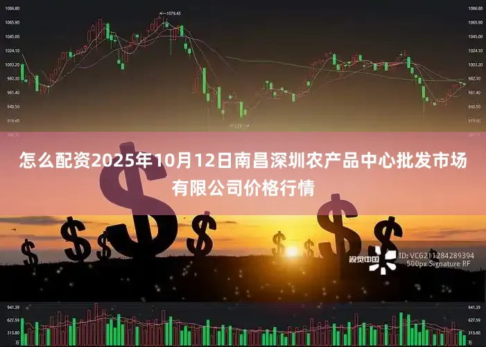 怎么配资2025年10月12日南昌深圳农产品中心批发市场有限公司价格行情
