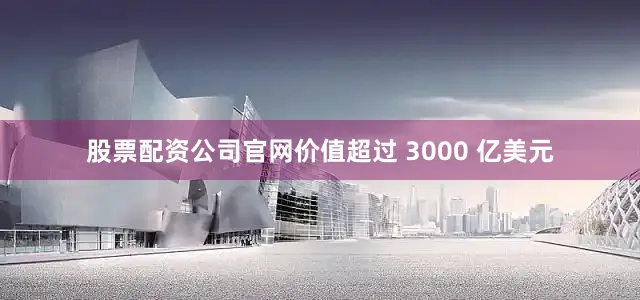 股票配资公司官网价值超过 3000 亿美元